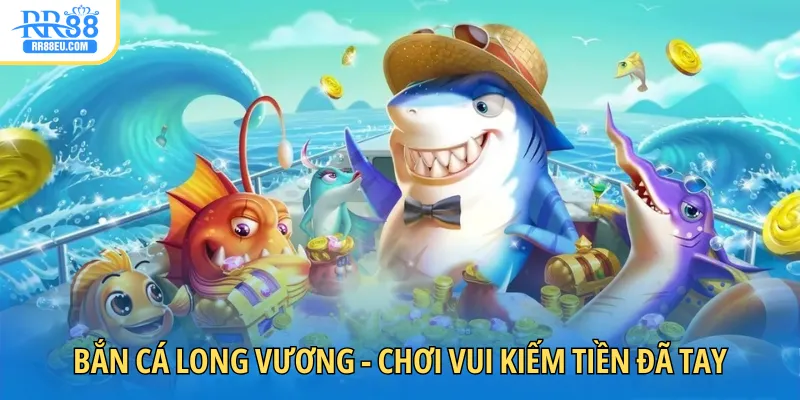 Bắn Cá Long Vương - Chơi Vui Kiếm Tiền Đã Tay Cùng RR88 1 bắn cá long vương
