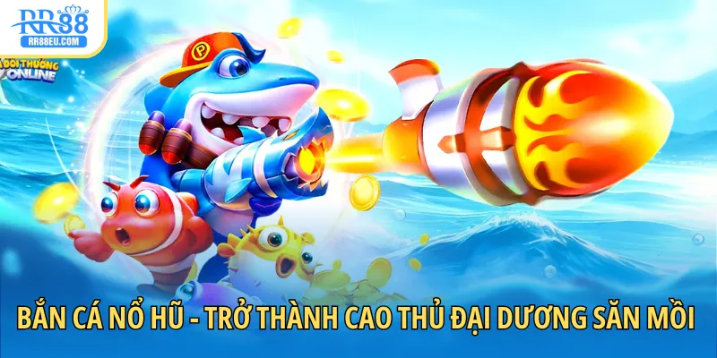 Bắn Cá Nổ Hũ - Trở Thành Cao Thủ Đại Dương Săn Mồi Đỉnh 2025 1 bắn cá nổ hũ